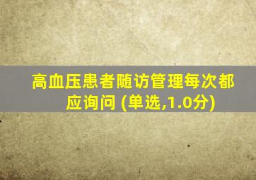 高血压患者随访管理每次都应询问 (单选,1.0分)